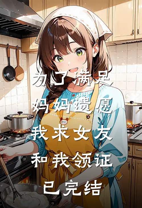 为了满足妈妈遗愿，我求女友和我领证已完结