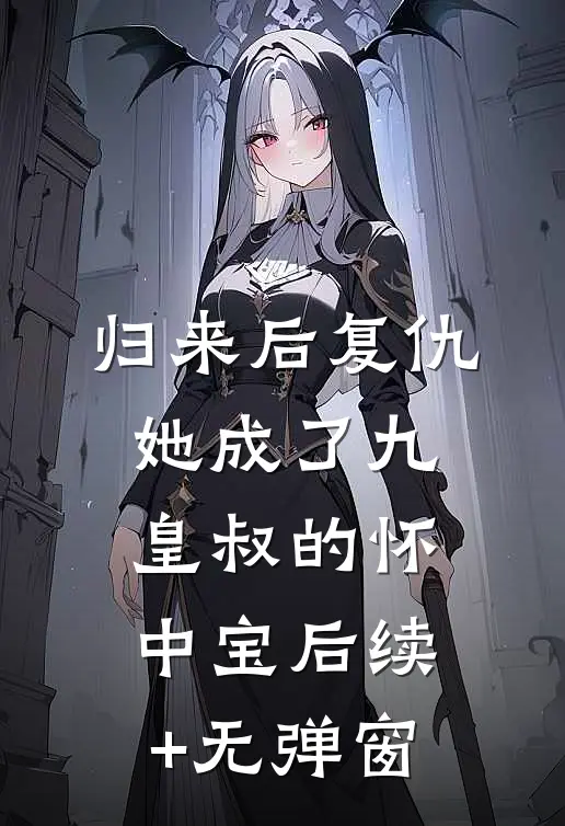 归来后复仇，她成了九皇叔的怀中宝后续+无弹窗