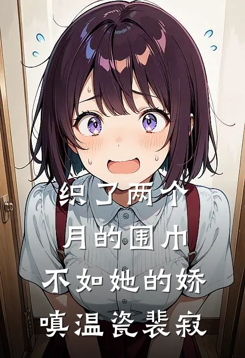 织了两个月的围巾，不如她的娇嗔温瓷裴寂