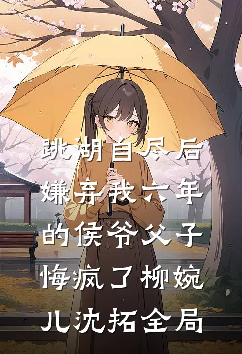 跳湖自尽后，嫌弃我六年的侯爷父子悔疯了柳婉儿沈拓全局