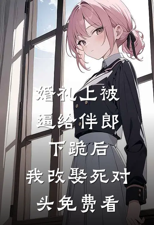婚礼上被逼给伴郎下跪后，我改娶死对头免费看