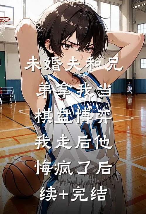未婚夫和兄弟拿我当棋盘博弈，我走后他悔疯了后续+完结