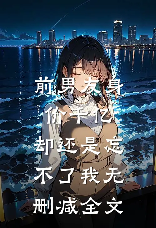 前男友身价千亿，却还是忘不了我无删减全文