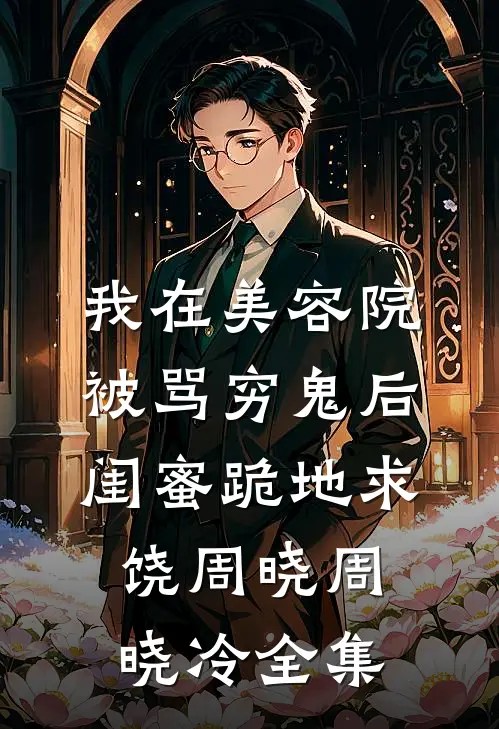 我在美容院被骂穷鬼后，闺蜜跪地求饶周晓周晓冷 全集