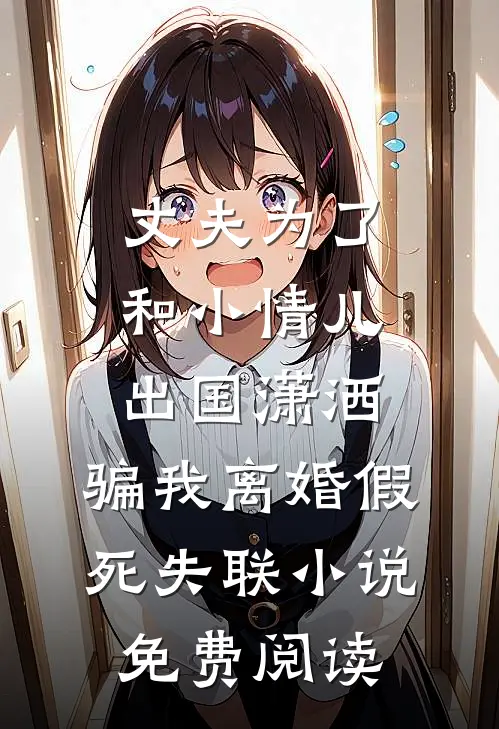 丈夫为了和小情儿出国潇洒，骗我离婚假死失联小说免费阅读