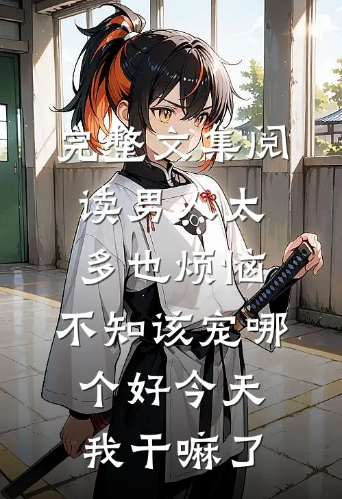完整文集阅读男人太多也烦恼,不知该宠哪个好 今天我干嘛了