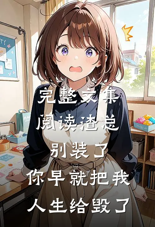 完整文集阅读渣总别装了，你早就把我人生给毁了