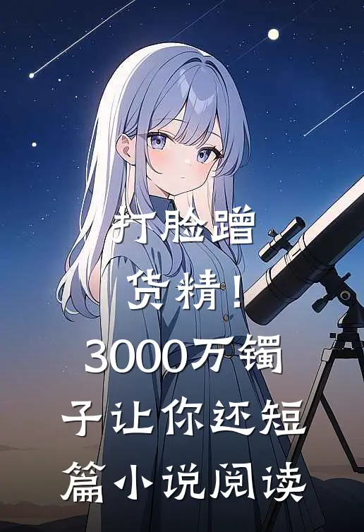 打脸蹭货精！3000万镯子让你还短篇小说阅读