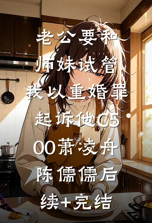 老公要和师妹试管，我以重婚罪起诉他C500萧凌舟陈儒儒后续+完结