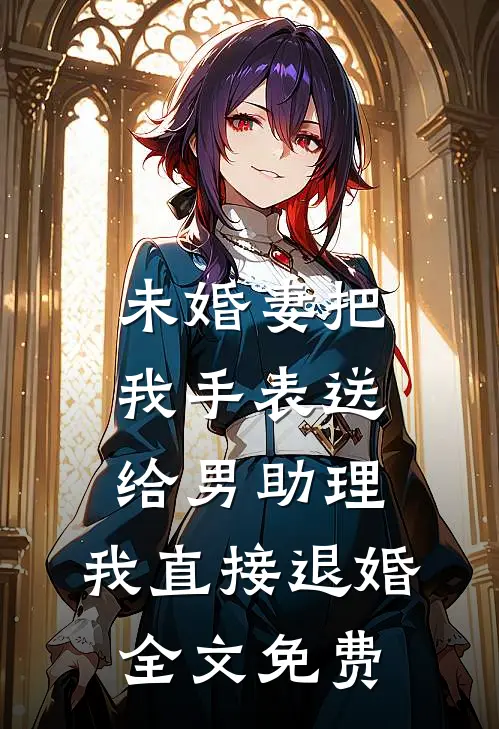 未婚妻把我手表送给男助理，我直接退婚全文免费