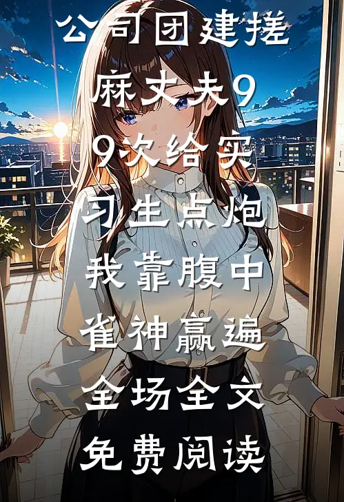 公司团建搓麻丈夫99次给实习生点炮，我靠腹中雀神赢遍全场全文免费阅读