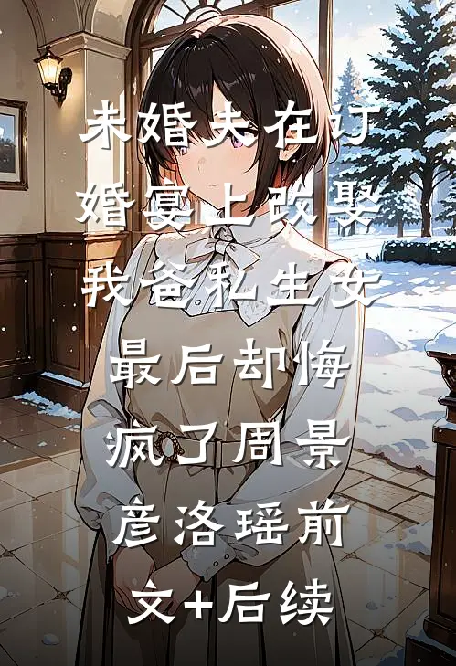 未婚夫在订婚宴上改娶我爸私生女，最后却悔疯了周景彦洛瑶前文+后续