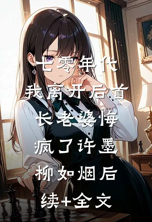 七零年代，我离开后首长老婆悔疯了许墨柳如烟后续+全文