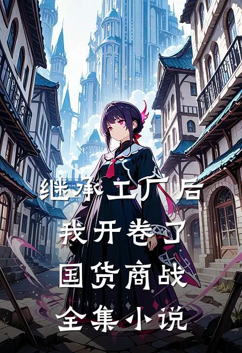继承工厂后，我开卷了国货商战全集小说