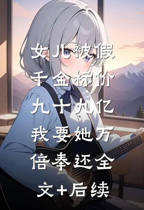 女儿被假千金标价九十九亿，我要她万倍奉还全文+后续