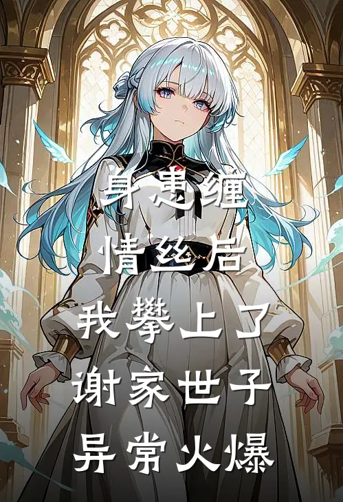 身患缠情丝后，我攀上了谢家世子异常火爆