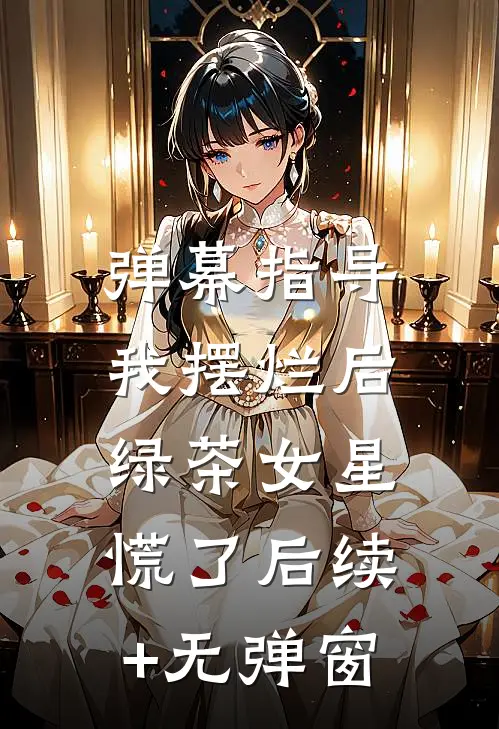 弹幕指导我摆烂后，绿茶女星慌了后续+无弹窗