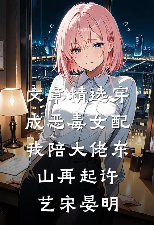文章精选穿成恶毒女配我陪大佬东山再起许艺宋晏明