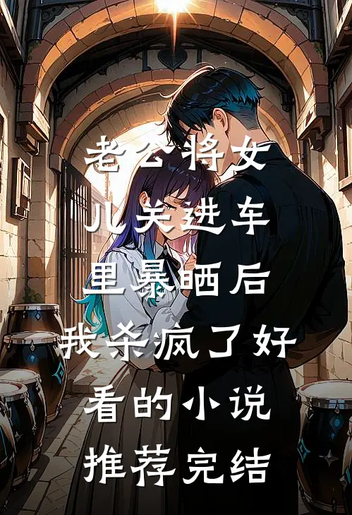 老公将女儿关进车里暴晒后，我杀疯了好看的小说推荐完结
