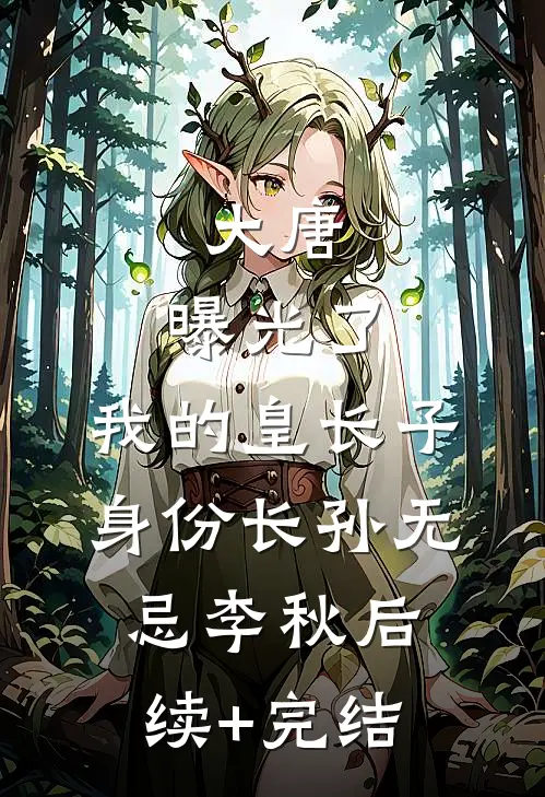 大唐：曝光了，我的皇长子身份长孙无忌李秋后续+完结