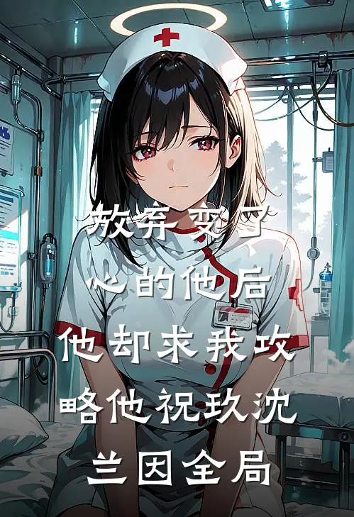 放弃变了心的他后，他却求我攻略他祝玖沈兰因全局