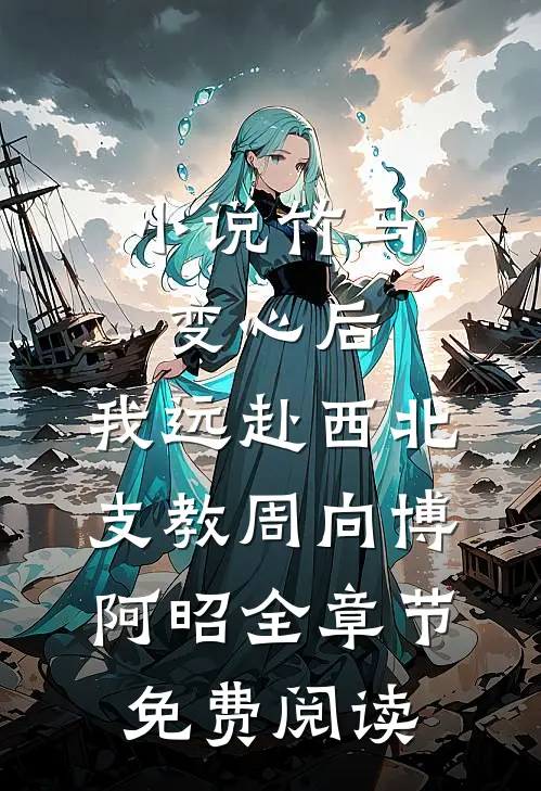 小说竹马变心后，我远赴西北支教周向博阿昭全章节免费阅读