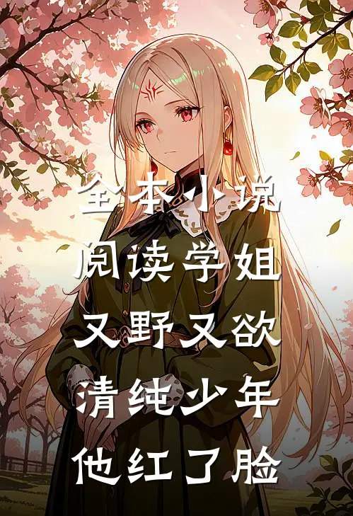 全本小说阅读学姐又野又欲,清纯少年他红了脸