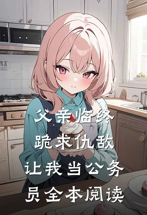父亲临终跪求仇敌，让我当公务员全本阅读