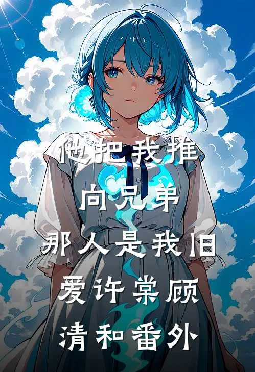 他把我推向兄弟，那人是我旧爱许棠顾清和番外