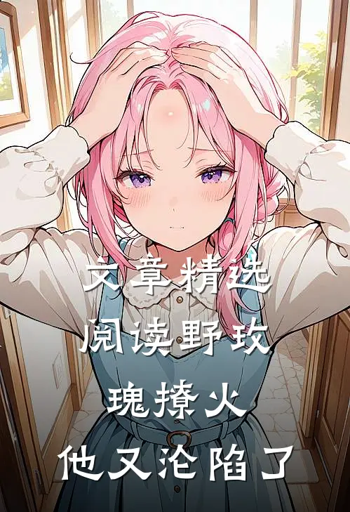 文章精选阅读野玫瑰撩火：他又沦陷了