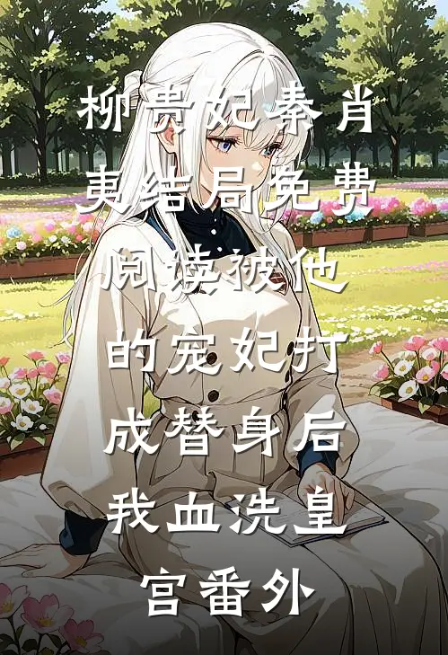 柳贵妃秦肖夷结局免费阅读被他的宠妃打成替身后，我血洗皇宫番外