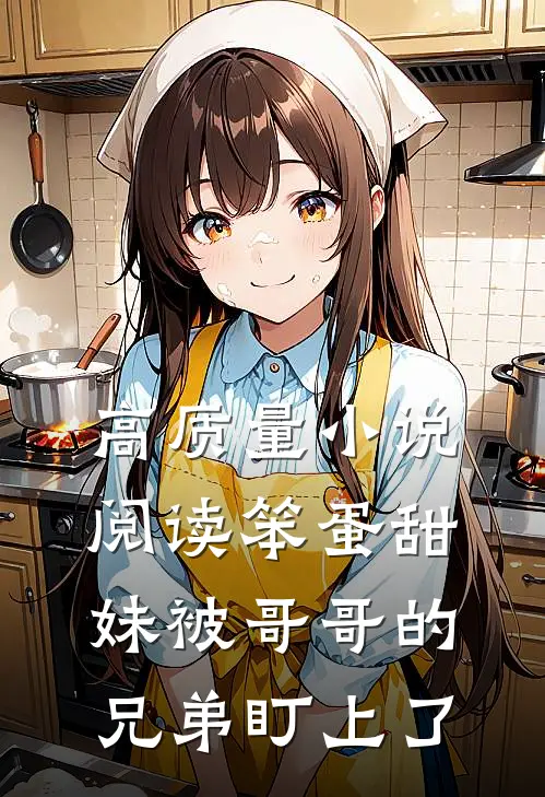 高质量小说阅读笨蛋甜妹被哥哥的兄弟盯上了