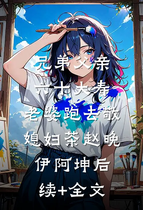 兄弟父亲六十大寿，老婆跑去敬媳妇茶赵晚伊阿坤后续+全文