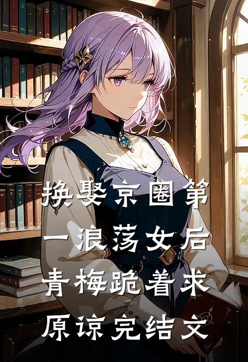 换娶京圈第一浪荡女后，青梅跪着求原谅完结文