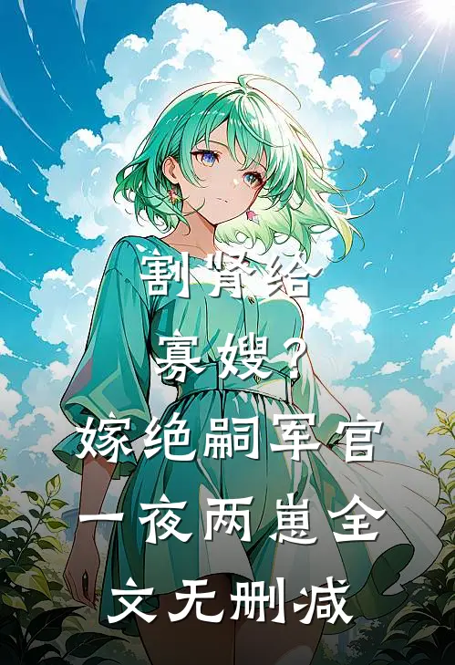 割肾给寡嫂？嫁绝嗣军官一夜两崽全文无删减