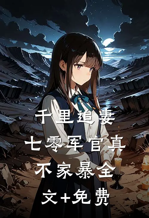 千里追妻，七零军官真不家暴全文+免费