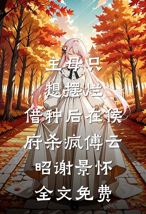 主母只想摆烂，借种后在侯府杀疯傅云昭谢景怀全文免费