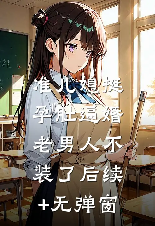 准儿媳挺孕肚逼婚，老男人不装了后续+无弹窗