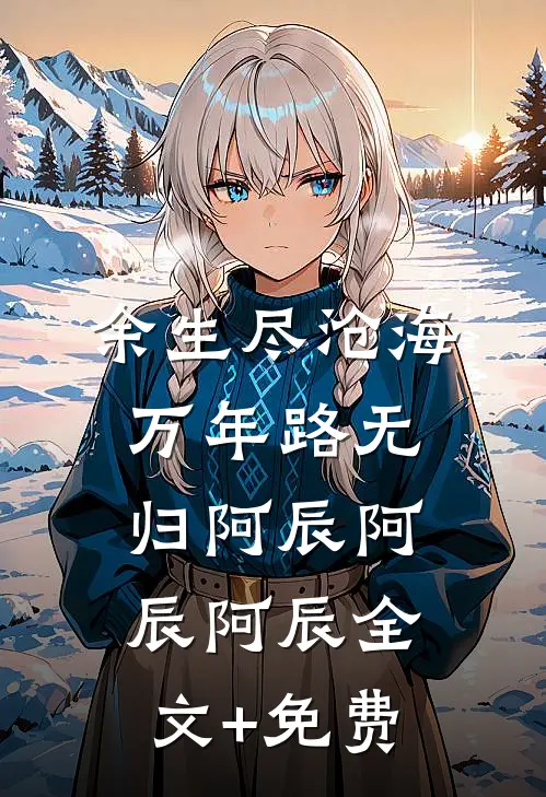 余生尽沧海，万年路无归阿辰阿辰阿辰全文+免费