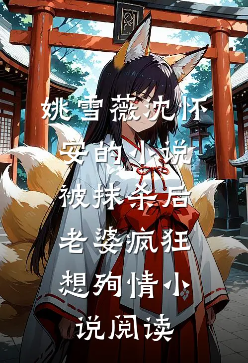 姚雪薇沈怀安的小说被抹杀后，老婆疯狂想殉情小说阅读