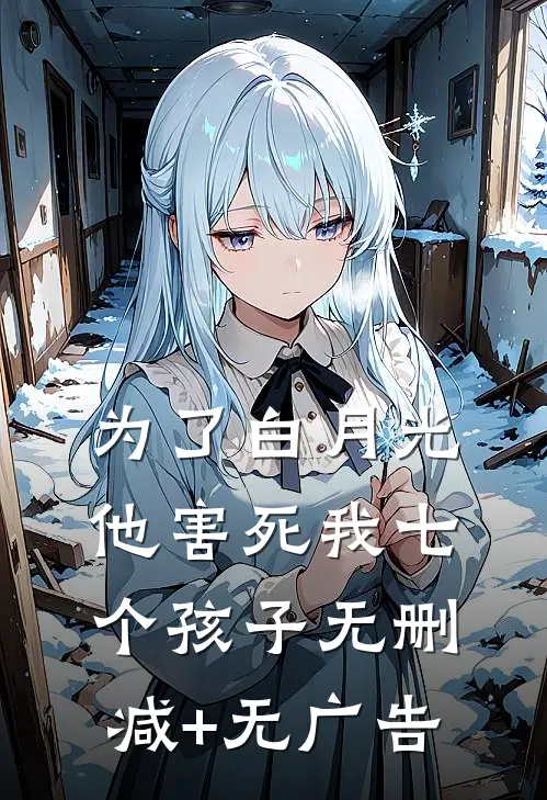 为了白月光，他害死我七个孩子无删减+无广告