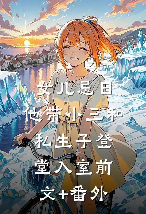 女儿忌日，他带小三和私生子登堂入室前文+番外