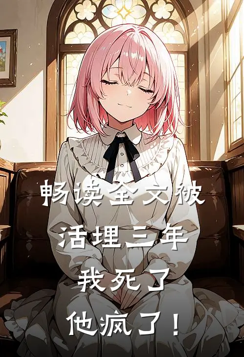 畅读全文被活埋三年：我死了，他疯了！
