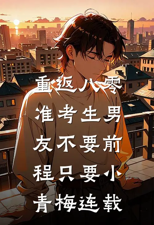 重返八零，准考生男友不要前程只要小青梅连载