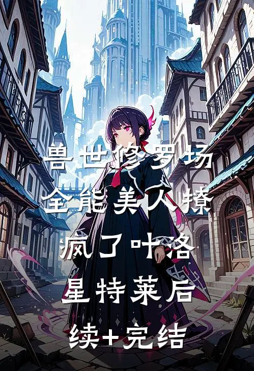 兽世修罗场：全能美人撩疯了叶洛星特莱后续+完结