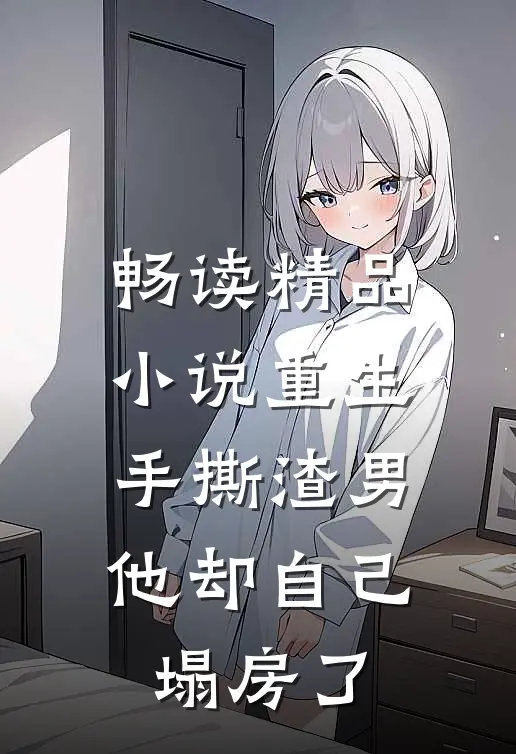 畅读精品小说重生手撕渣男，他却自己塌房了