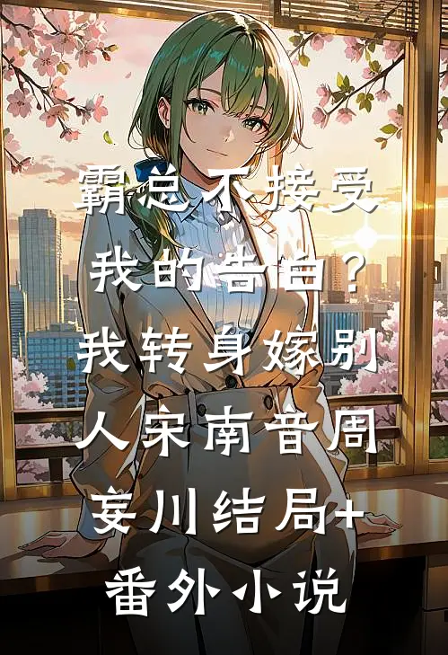霸总不接受我的告白？我转身嫁别人宋南音周妄川结局+番外小说