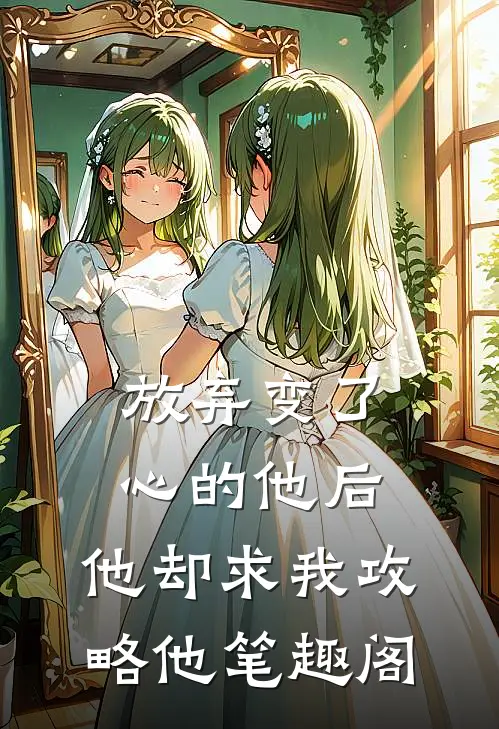 放弃变了心的他后，他却求我攻略他笔趣阁