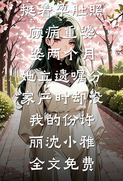 挺着孕肚照顾病重婆婆两个月，她立遗嘱分家产时却没我的份许丽沈小雅全文免费
