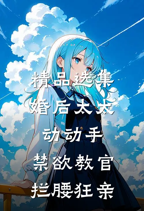 精品选集婚后太太动动手，禁欲教官拦腰狂亲